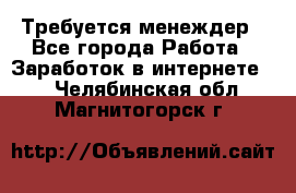 Требуется менеждер - Все города Работа » Заработок в интернете   . Челябинская обл.,Магнитогорск г.